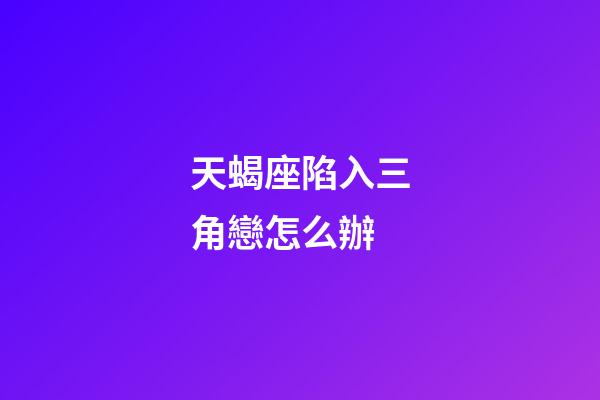 天蝎座陷入三角戀怎么辦-第1張-星座運(yùn)勢(shì)-玄機(jī)派