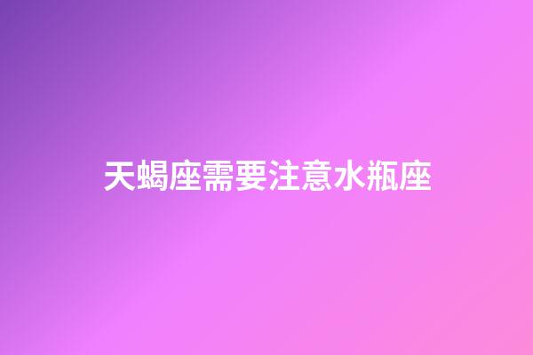 天蝎座需要注意水瓶座-第1張-星座運勢-玄機派