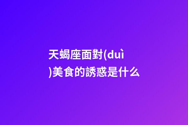 天蝎座面對(duì)美食的誘惑是什么-第1張-星座運(yùn)勢(shì)-玄機(jī)派