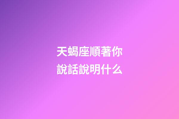 天蝎座順著你說話說明什么-第1張-星座運勢-玄機派