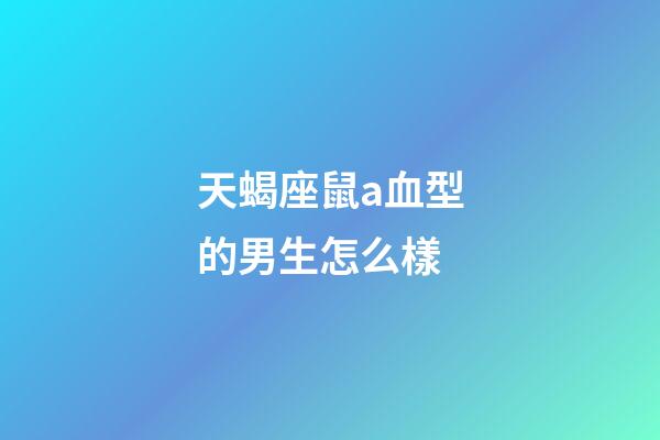 天蝎座鼠a血型的男生怎么樣-第1張-星座運勢-玄機派