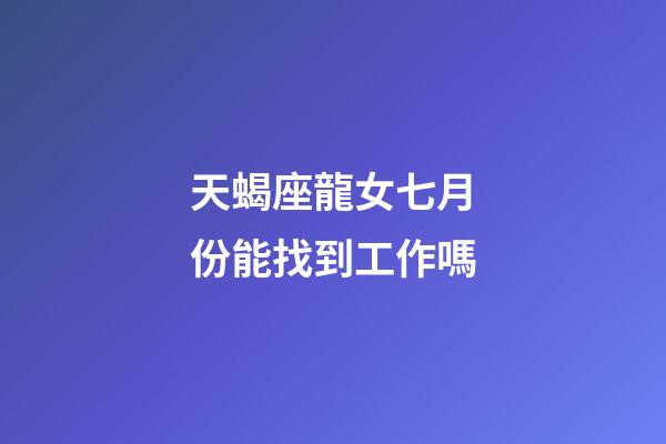 天蝎座龍女七月份能找到工作嗎-第1張-星座運(yùn)勢-玄機(jī)派