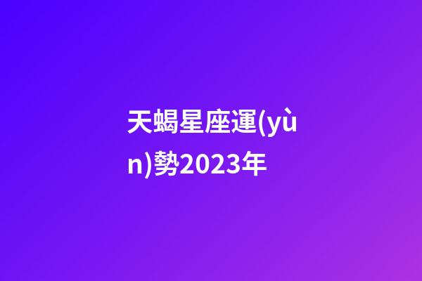 天蝎星座運(yùn)勢2023年-第1張-星座運(yùn)勢-玄機(jī)派