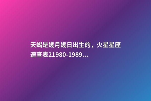 天蝎是幾月幾日出生的，火星星座速查表21980-1989年出生的80后小伙伴適用-第1張-觀點-玄機派