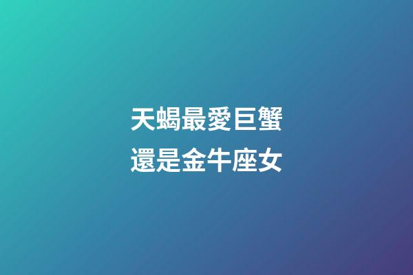 天蝎最愛巨蟹還是金牛座女-第1張-星座運勢-玄機派