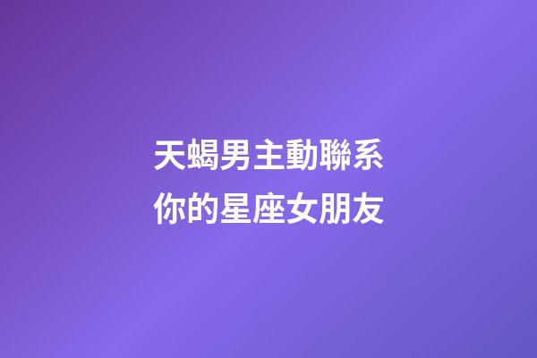 天蝎男主動聯系你的星座女朋友-第1張-星座運勢-玄機派