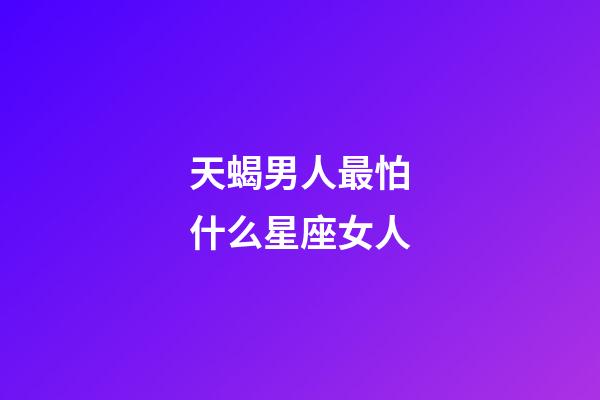 天蝎男人最怕什么星座女人-第1張-星座運勢-玄機派