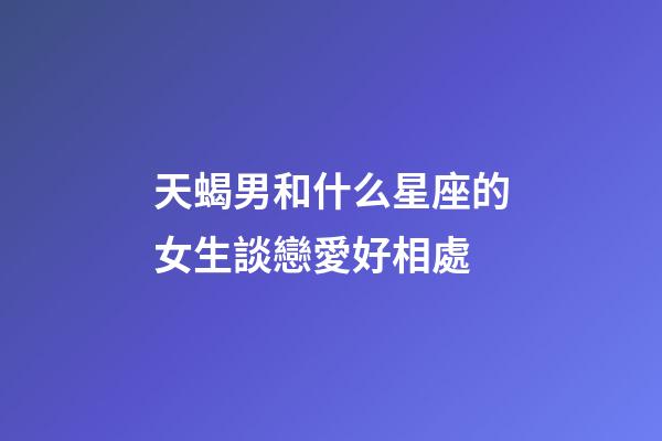 天蝎男和什么星座的女生談戀愛好相處-第1張-星座運勢-玄機派