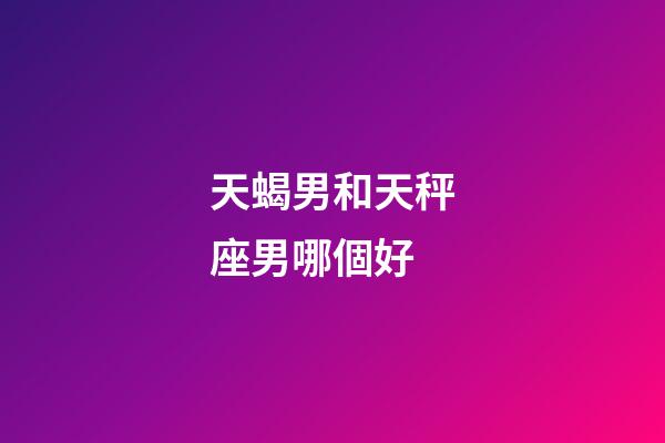 天蝎男和天秤座男哪個好-第1張-星座運勢-玄機派
