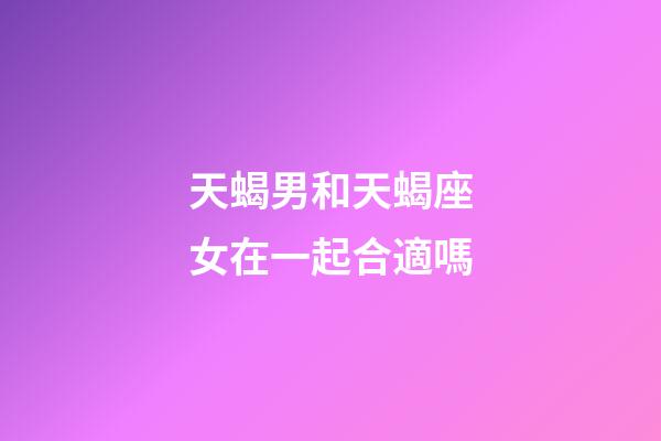 天蝎男和天蝎座女在一起合適嗎-第1張-星座運勢-玄機派