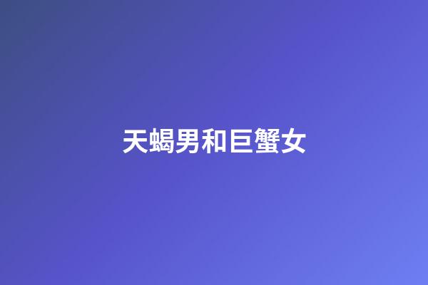 天蝎男和巨蟹女（巨蟹女特別吸引天蝎男）-第1張-星座運勢-玄機派