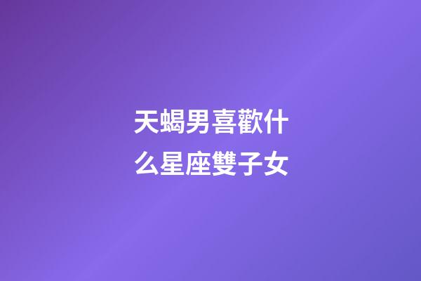 天蝎男喜歡什么星座雙子女-第1張-星座運勢-玄機派