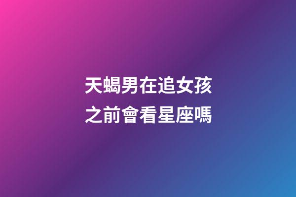 天蝎男在追女孩之前會看星座嗎-第1張-星座運勢-玄機派