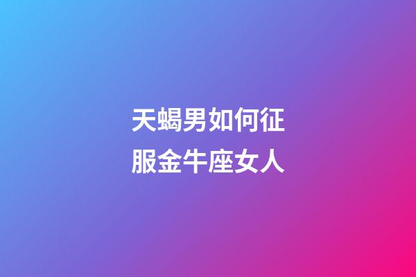 天蝎男如何征服金牛座女人-第1張-星座運(yùn)勢-玄機(jī)派