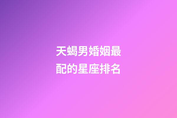 天蝎男婚姻最配的星座排名-第1張-星座運勢-玄機派
