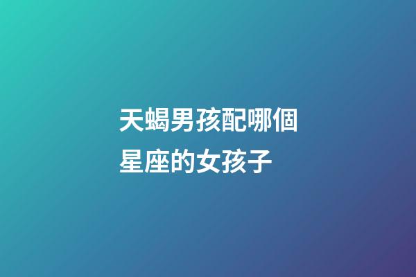 天蝎男孩配哪個星座的女孩子-第1張-星座運勢-玄機派