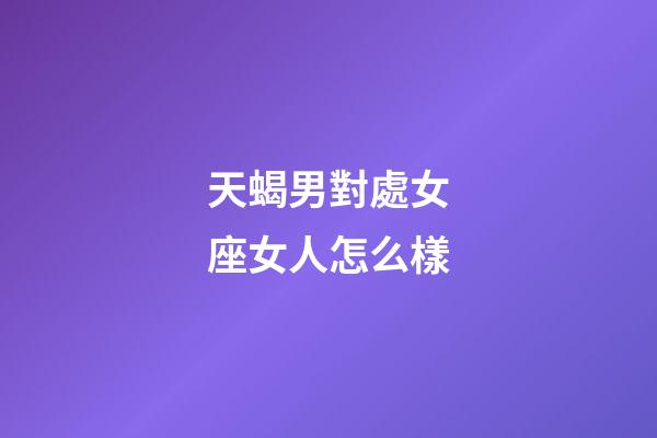 天蝎男對處女座女人怎么樣-第1張-星座運勢-玄機派