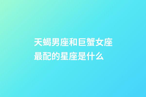 天蝎男座和巨蟹女座最配的星座是什么-第1張-星座運勢-玄機派