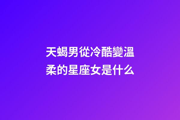 天蝎男從冷酷變溫柔的星座女是什么-第1張-星座運(yùn)勢(shì)-玄機(jī)派