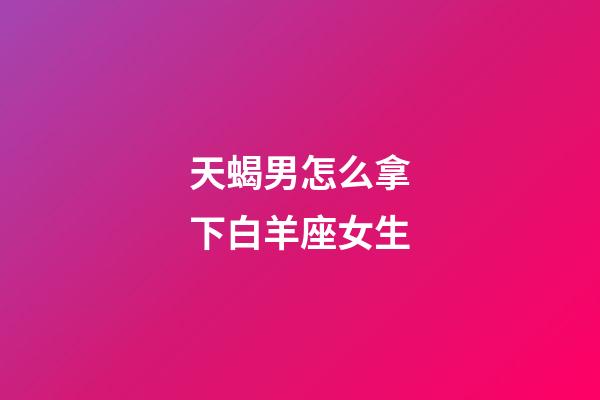 天蝎男怎么拿下白羊座女生-第1張-星座運勢-玄機派