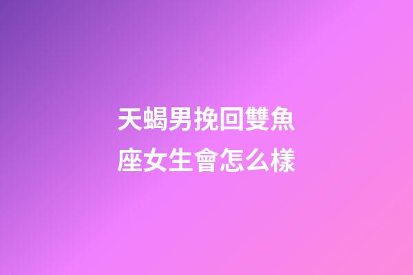 天蝎男挽回雙魚座女生會怎么樣-第1張-星座運勢-玄機派