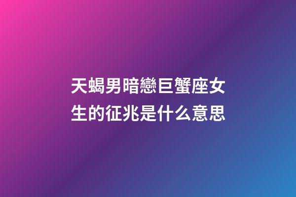 天蝎男暗戀巨蟹座女生的征兆是什么意思-第1張-星座運勢-玄機派