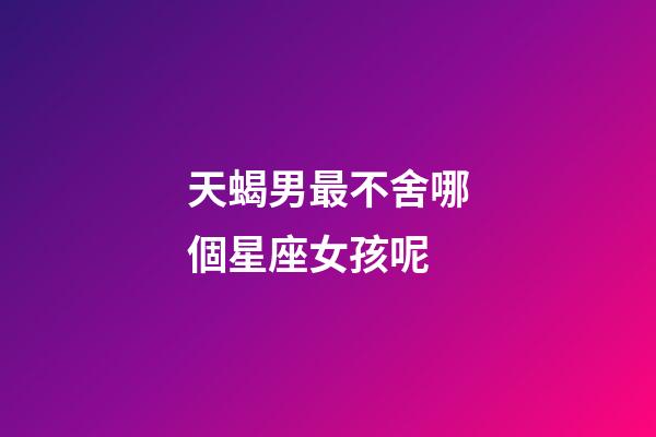 天蝎男最不舍哪個星座女孩呢-第1張-星座運勢-玄機派