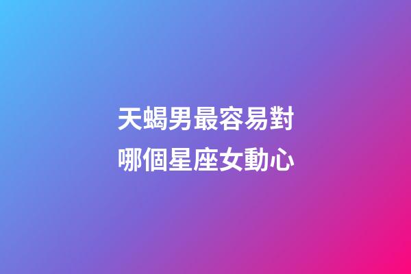 天蝎男最容易對哪個星座女動心-第1張-星座運勢-玄機派