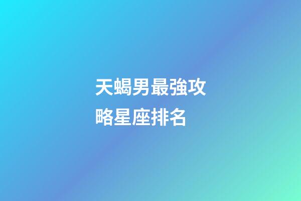 天蝎男最強攻略星座排名-第1張-星座運勢-玄機派