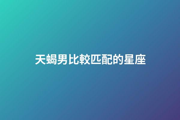 天蝎男比較匹配的星座-第1張-星座運勢-玄機派