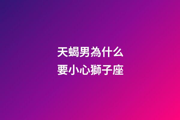 天蝎男為什么要小心獅子座-第1張-星座運勢-玄機派