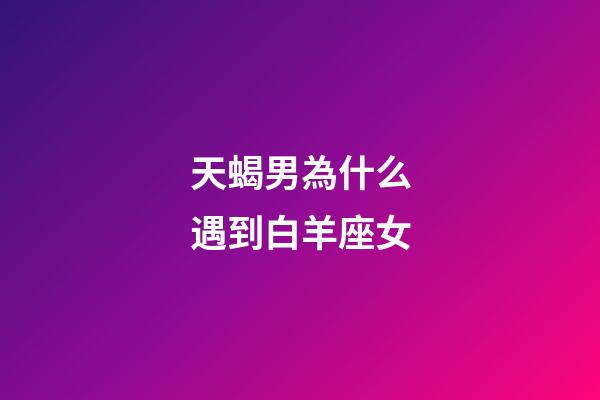 天蝎男為什么遇到白羊座女-第1張-星座運勢-玄機派