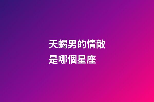 天蝎男的情敵是哪個星座-第1張-星座運勢-玄機派