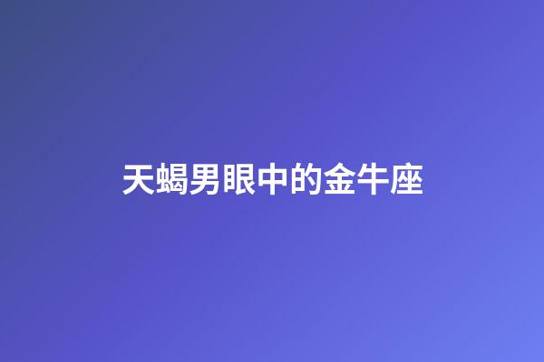 天蝎男眼中的金牛座-第1張-星座運勢-玄機派