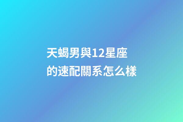 天蝎男與12星座的速配關系怎么樣-第1張-星座運勢-玄機派
