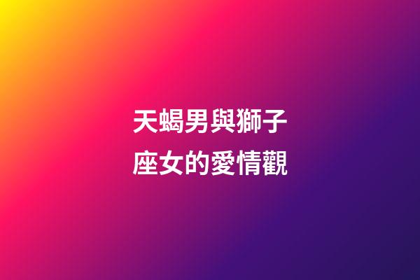 天蝎男與獅子座女的愛情觀-第1張-星座運勢-玄機派