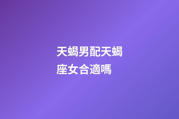 天蝎男配天蝎座女合適嗎-第1張-星座運勢-玄機派