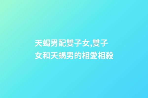 天蝎男配雙子女,雙子女和天蝎男的相愛相殺-第1張-觀點-玄機派