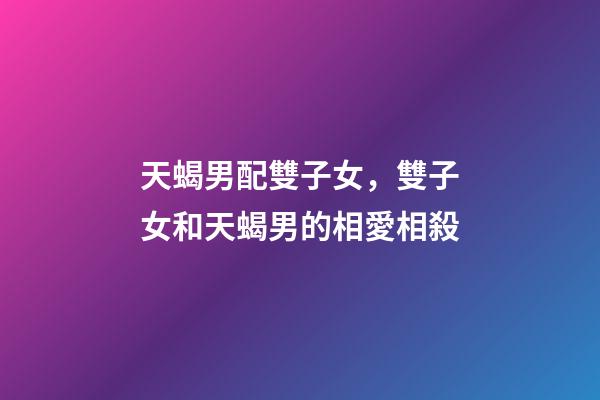 天蝎男配雙子女，雙子女和天蝎男的相愛相殺-第1張-觀點-玄機派