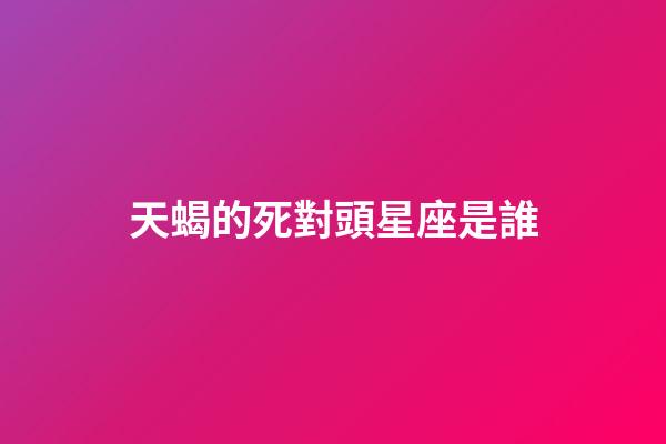 天蝎的死對頭星座是誰