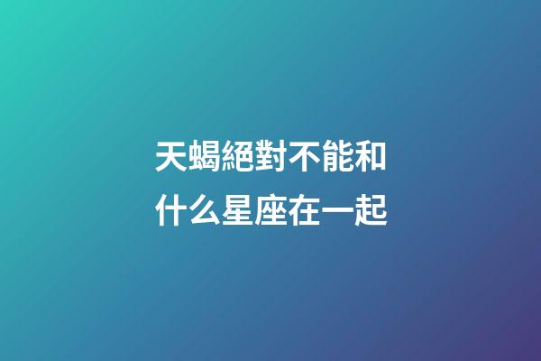 天蝎絕對不能和什么星座在一起-第1張-星座運勢-玄機派