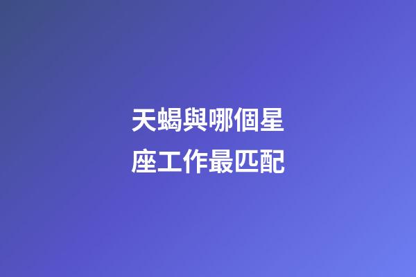 天蝎與哪個星座工作最匹配-第1張-星座運勢-玄機派