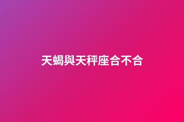 天蝎與天秤座合不合-第1張-星座運勢-玄機派
