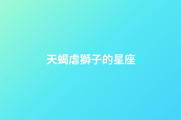 天蝎虐獅子的星座-第1張-星座運勢-玄機派