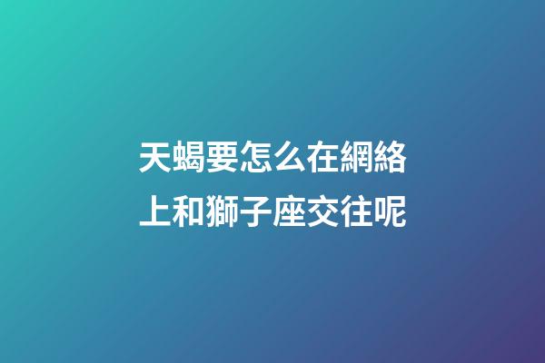 天蝎要怎么在網絡上和獅子座交往呢-第1張-星座運勢-玄機派