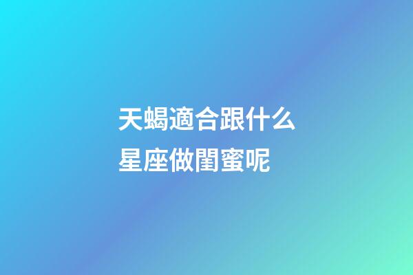 天蝎適合跟什么星座做閨蜜呢-第1張-星座運勢-玄機派