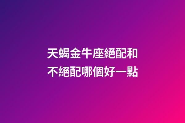 天蝎金牛座絕配和不絕配哪個好一點-第1張-星座運勢-玄機派
