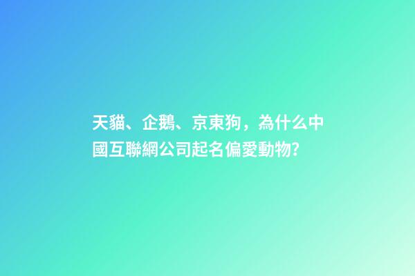 天貓、企鵝、京東狗，為什么中國互聯網公司起名偏愛動物？