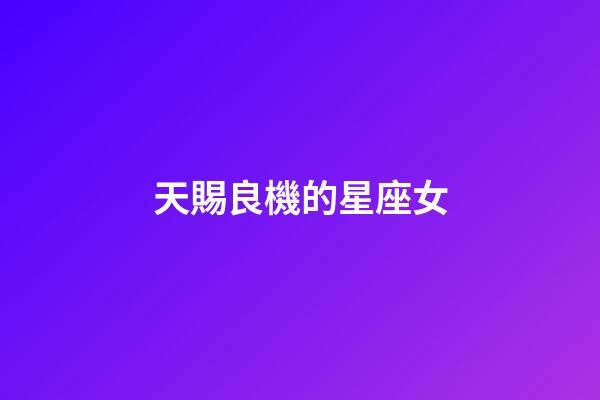 天賜良機的星座女-第1張-星座運勢-玄機派