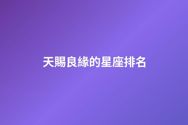 天賜良緣的星座排名-第1張-星座運勢-玄機派